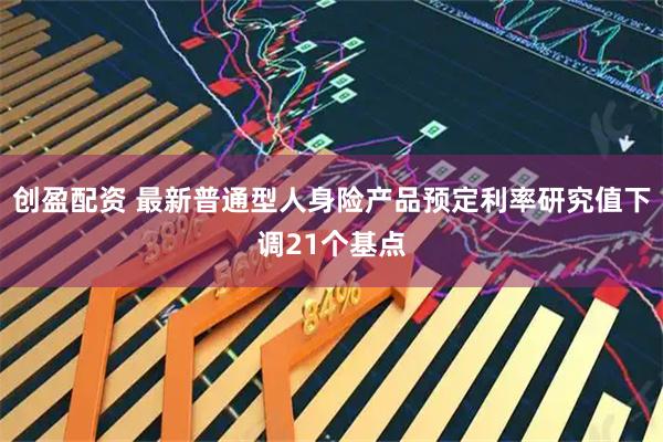 创盈配资 最新普通型人身险产品预定利率研究值下调21个基点