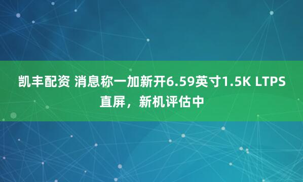 凯丰配资 消息称一加新开6.59英寸1.5K LTPS直屏，新机评估中