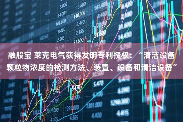 融股宝 莱克电气获得发明专利授权：“清洁设备颗粒物浓度的检测方法、装置、设备和清洁设备”