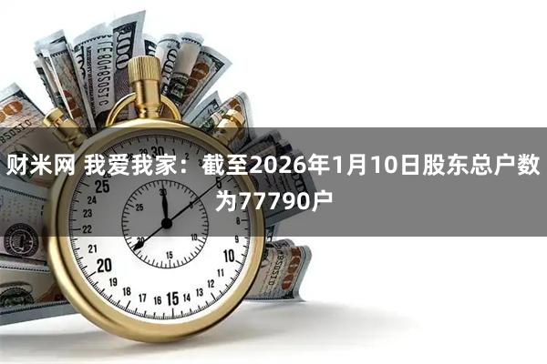财米网 我爱我家：截至2026年1月10日股东总户数为77790户