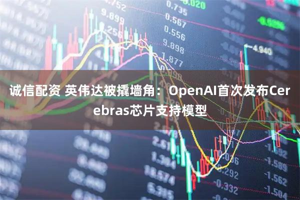 诚信配资 英伟达被撬墙角：OpenAI首次发布Cerebras芯片支持模型
