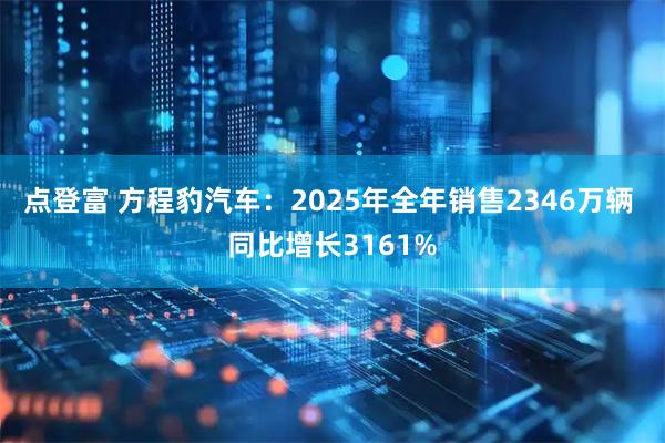 点登富 方程豹汽车：2025年全年销售2346万辆 同比增长3161%