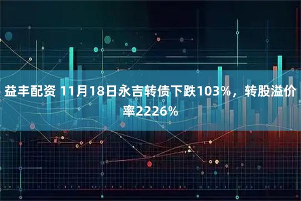 益丰配资 11月18日永吉转债下跌103%，转股溢价率2226%