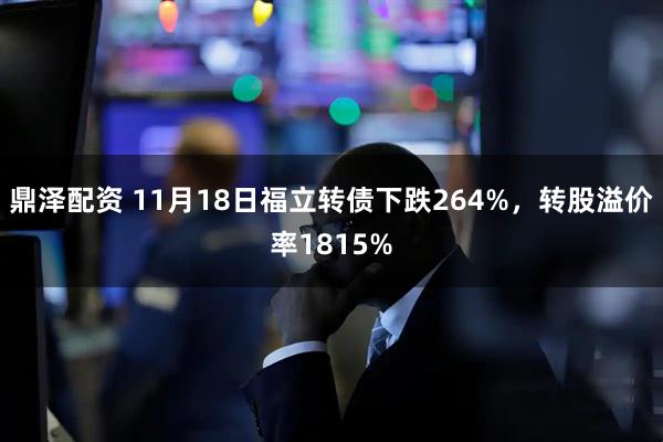 鼎泽配资 11月18日福立转债下跌264%，转股溢价率1815%