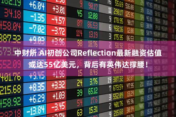 中财所 AI初创公司Reflection最新融资估值或达55亿美元，背后有英伟达撑腰！