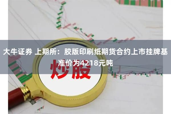 大牛证券 上期所：胶版印刷纸期货合约上市挂牌基准价为4218元吨