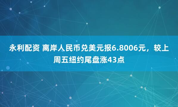 永利配资 离岸人民币兑美元报6.8006元，较上周五纽约尾盘涨43点