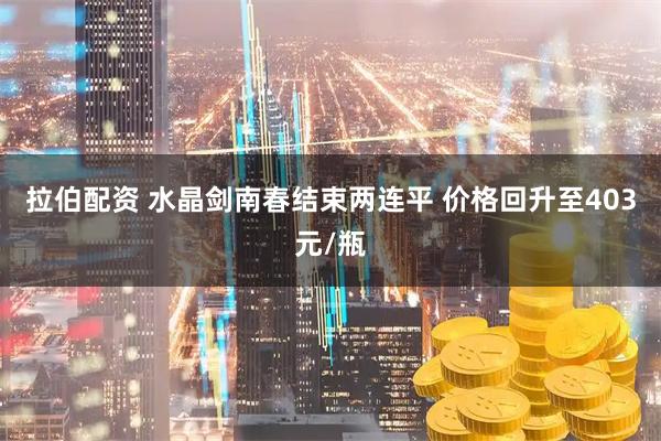 拉伯配资 水晶剑南春结束两连平 价格回升至403元/瓶